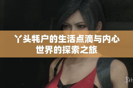 丫头牦户的生活点滴与内心世界的探索之旅