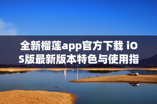 全新榴莲app官方下载 iOS版最新版本特色与使用指南