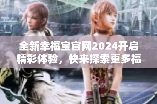 全新幸福宝官网2024开启精彩体验，快来探索更多福利！