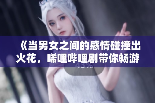 《当男女之间的感情碰撞出火花，唏哩哔哩剧带你畅游》