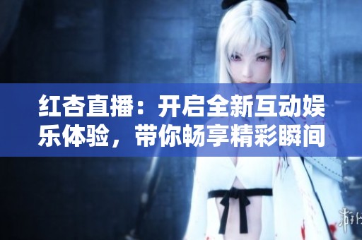红杏直播：开启全新互动娱乐体验，带你畅享精彩瞬间