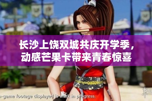 长沙上饶双城共庆开学季，动感芒果卡带来青春惊喜