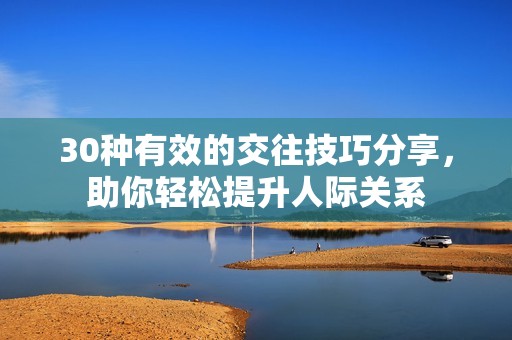 30种有效的交往技巧分享，助你轻松提升人际关系