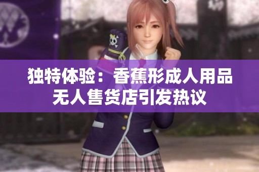 独特体验：香蕉形成人用品无人售货店引发热议