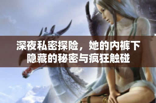 深夜私密探险，她的内裤下隐藏的秘密与疯狂触碰