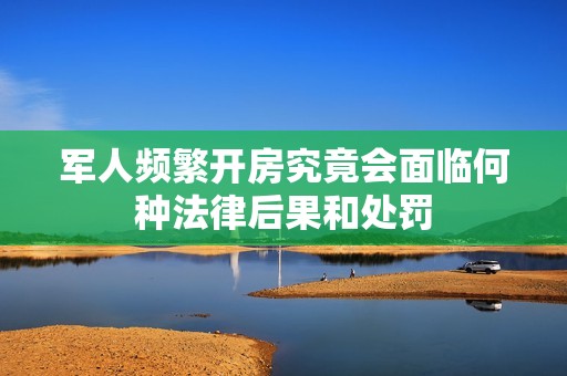 军人频繁开房究竟会面临何种法律后果和处罚