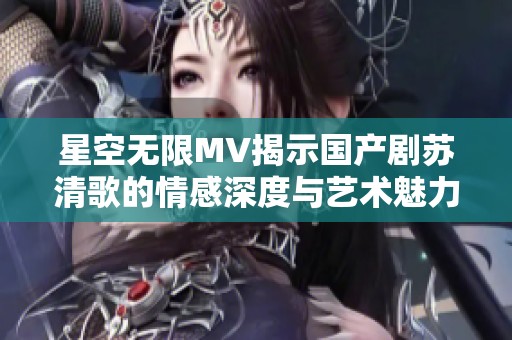 星空无限MV揭示国产剧苏清歌的情感深度与艺术魅力