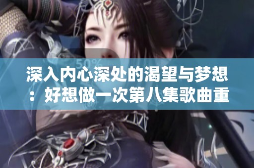 深入内心深处的渴望与梦想：好想做一次第八集歌曲重新诠释