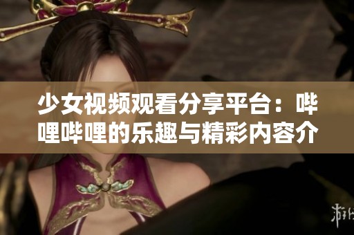 少女视频观看分享平台：哔哩哔哩的乐趣与精彩内容介绍