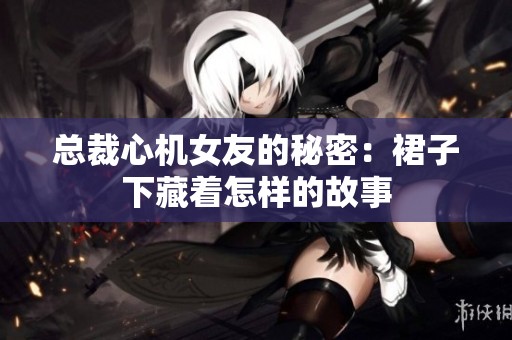总裁心机女友的秘密：裙子下藏着怎样的故事