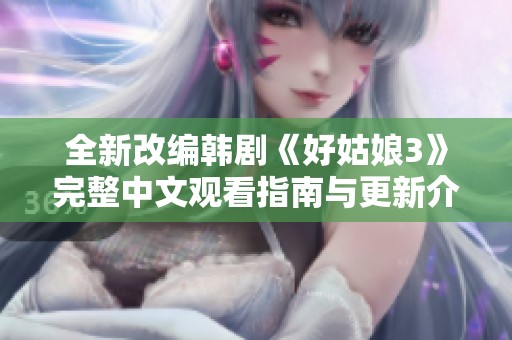 全新改编韩剧《好姑娘3》完整中文观看指南与更新介绍