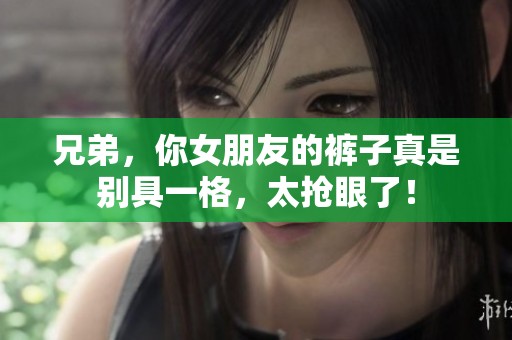 兄弟，你女朋友的裤子真是别具一格，太抢眼了！