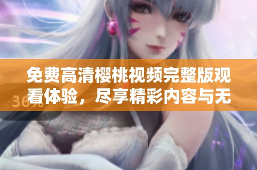 免费高清樱桃视频完整版观看体验，尽享精彩内容与无限乐趣