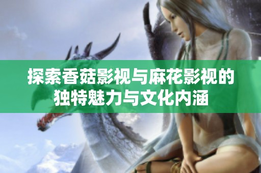 探索香菇影视与麻花影视的独特魅力与文化内涵