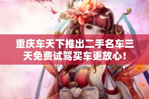 重庆车天下推出二手名车三天免费试驾买车更放心！
