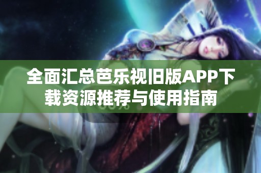 全面汇总芭乐视旧版APP下载资源推荐与使用指南