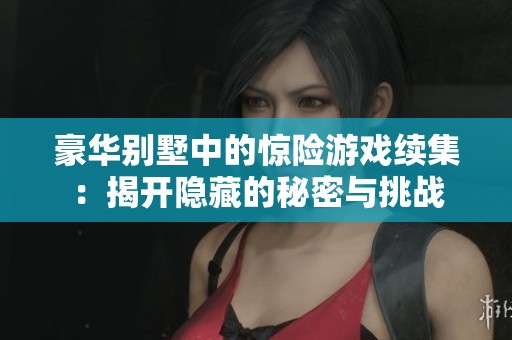 豪华别墅中的惊险游戏续集：揭开隐藏的秘密与挑战