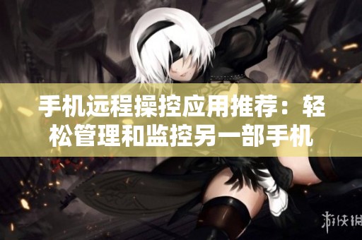 手机远程操控应用推荐：轻松管理和监控另一部手机