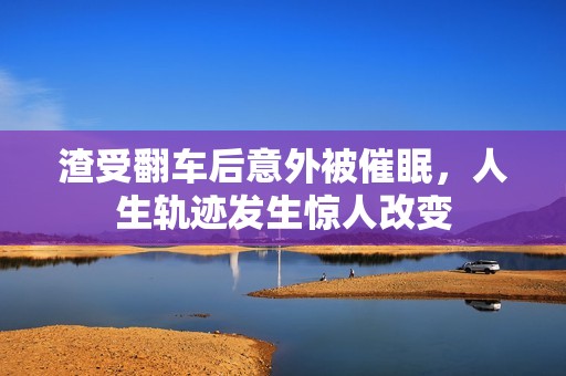 渣受翻车后意外被催眠，人生轨迹发生惊人改变