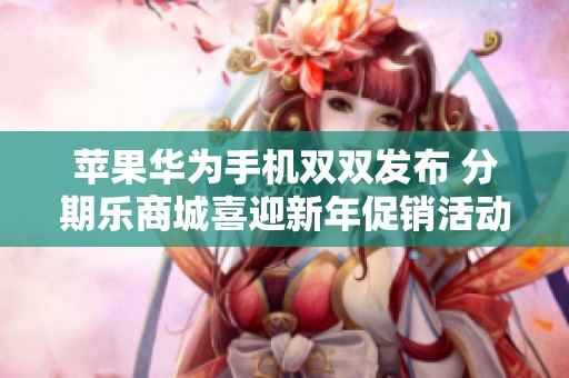 苹果华为手机双双发布 分期乐商城喜迎新年促销活动