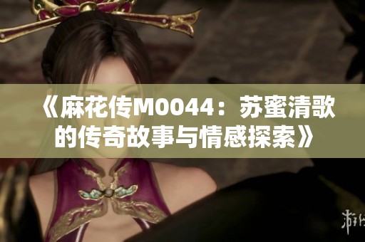 《麻花传M0044：苏蜜清歌的传奇故事与情感探索》