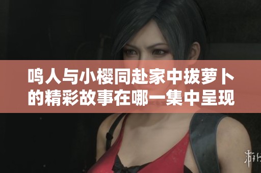 鸣人与小樱同赴家中拔萝卜的精彩故事在哪一集中呈现