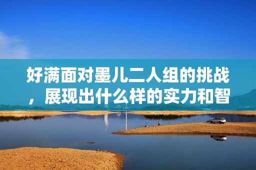 好满面对墨儿二人组的挑战，展现出什么样的实力和智慧
