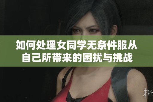 如何处理女同学无条件服从自己所带来的困扰与挑战