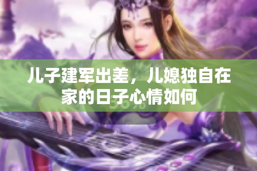 儿子建军出差，儿媳独自在家的日子心情如何