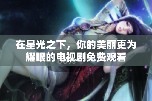 在星光之下，你的美丽更为耀眼的电视剧免费观看