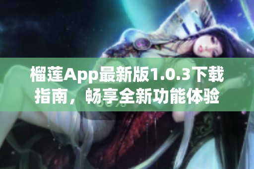 榴莲App最新版1.0.3下载指南，畅享全新功能体验