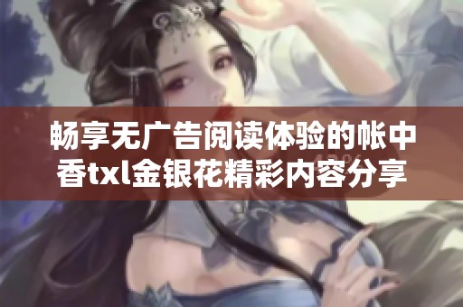 畅享无广告阅读体验的帐中香txl金银花精彩内容分享