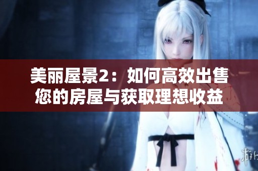 美丽屋景2：如何高效出售您的房屋与获取理想收益