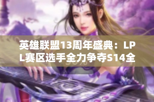 英雄联盟13周年盛典：LPL赛区选手全力争夺S14全球总决赛资格揭秘
