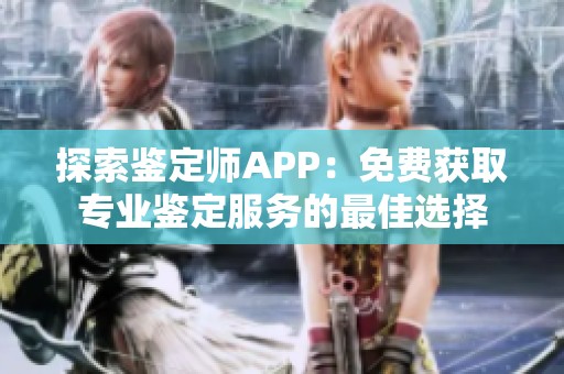 探索鉴定师APP：免费获取专业鉴定服务的最佳选择
