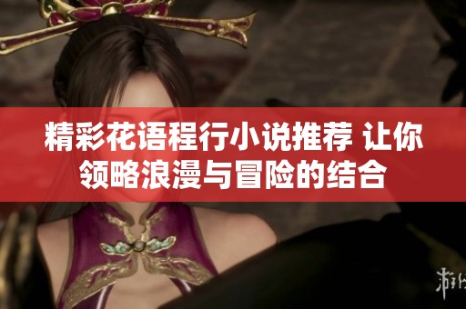 精彩花语程行小说推荐 让你领略浪漫与冒险的结合