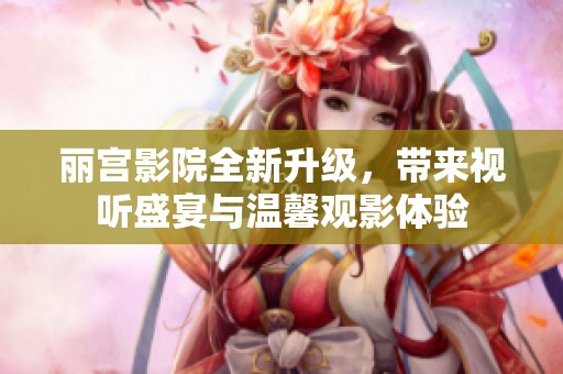 丽宫影院全新升级，带来视听盛宴与温馨观影体验