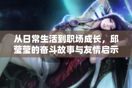 从日常生活到职场成长，邱莹莹的奋斗故事与友情启示