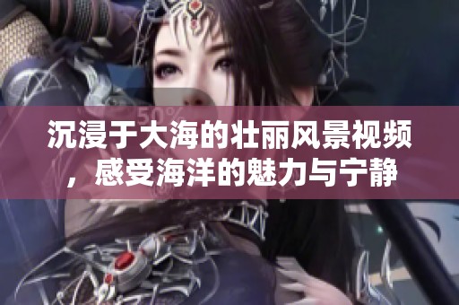 沉浸于大海的壮丽风景视频，感受海洋的魅力与宁静
