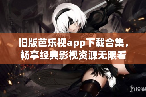 旧版芭乐视app下载合集，畅享经典影视资源无限看