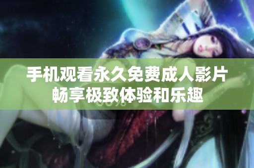 手机观看永久免费成人影片畅享极致体验和乐趣