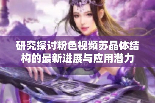 研究探讨粉色视频苏晶体结构的最新进展与应用潜力