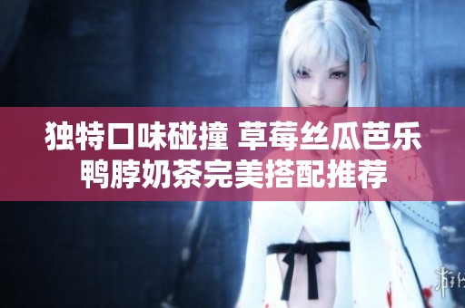 独特口味碰撞 草莓丝瓜芭乐鸭脖奶茶完美搭配推荐