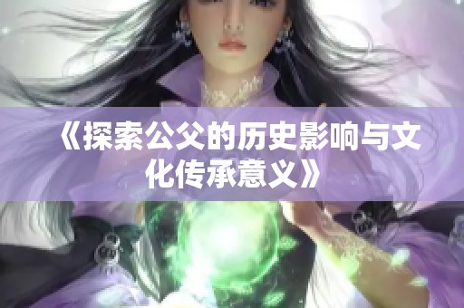 《探索公父的历史影响与文化传承意义》
