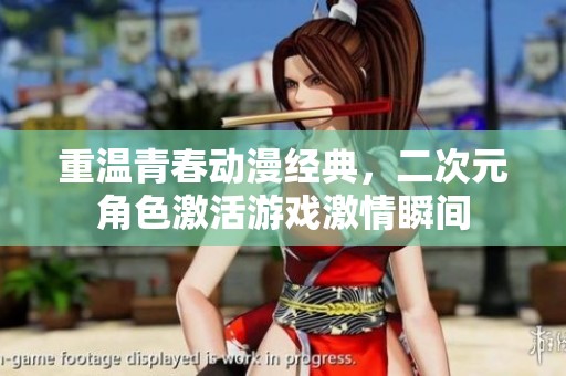 重温青春动漫经典，二次元角色激活游戏激情瞬间