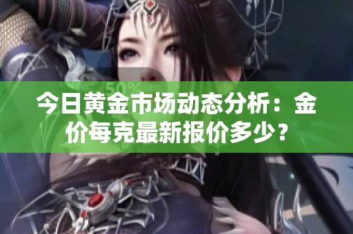 今日黄金市场动态分析：金价每克最新报价多少？