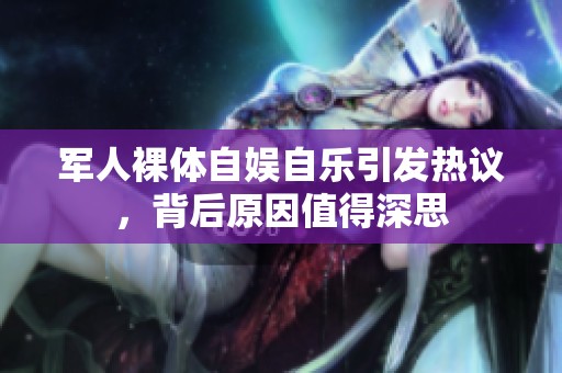 军人裸体自娱自乐引发热议，背后原因值得深思
