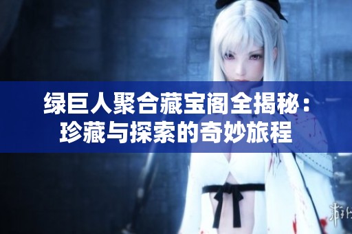 绿巨人聚合藏宝阁全揭秘：珍藏与探索的奇妙旅程
