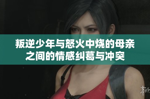 叛逆少年与怒火中烧的母亲之间的情感纠葛与冲突