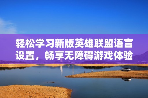 轻松学习新版英雄联盟语言设置，畅享无障碍游戏体验